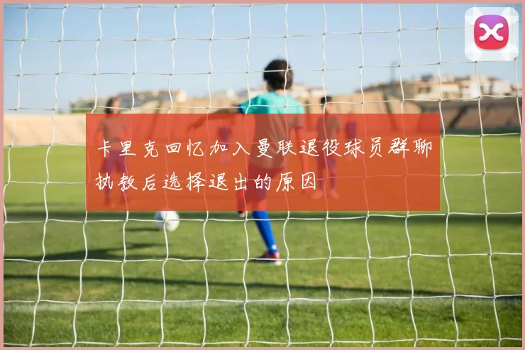 卡里克回忆加入曼联退役球员群聊执教后选择退出的原因