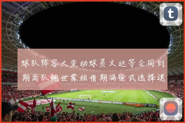 球队阵容大变动球员文达等合同到期离队鲍世蒙租借期满徐武选择退役