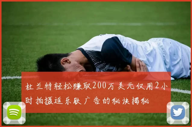 杜兰特轻松赚取200万美元仅用2小时拍摄适乐肤广告的秘诀揭秘