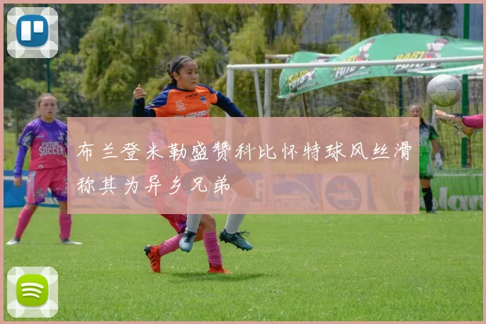 布兰登米勒盛赞科比怀特球风丝滑称其为异乡兄弟