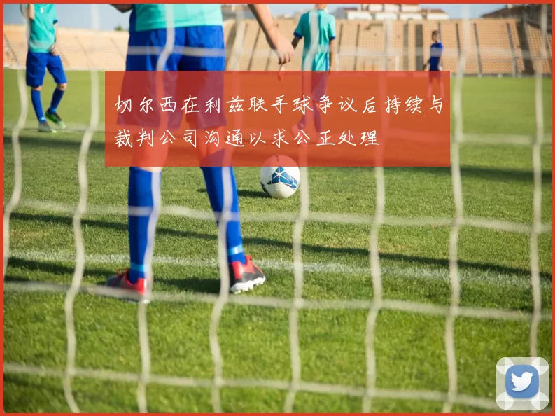 切尔西在利兹联手球争议后持续与裁判公司沟通以求公正处理
