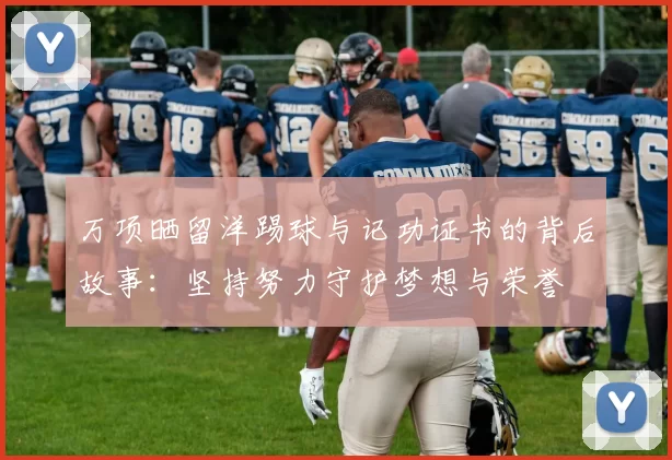 万项晒留洋踢球与记功证书的背后故事：坚持努力守护梦想与荣誉