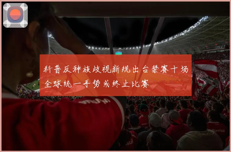 科普反种族歧视新规出台禁赛十场全球统一手势或终止比赛