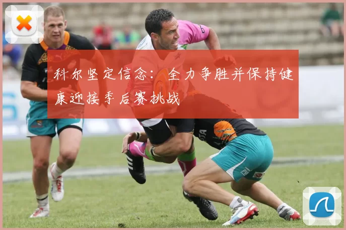 科尔坚定信念：全力争胜并保持健康迎接季后赛挑战