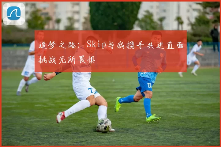 追梦之路：Skip与我携手共进直面挑战无所畏惧