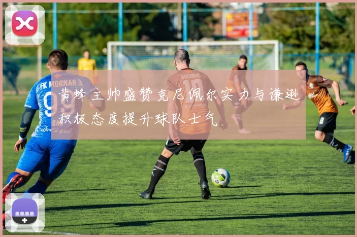 黄蜂主帅盛赞克尼佩尔实力与谦逊积极态度提升球队士气