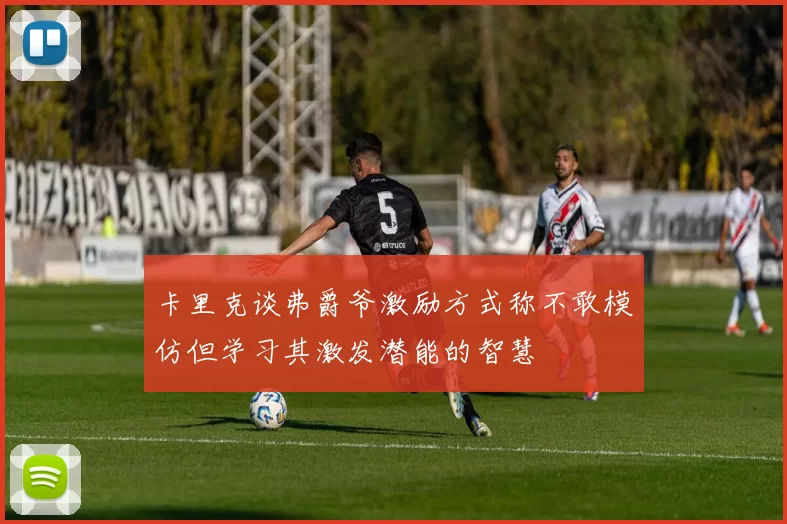 卡里克谈弗爵爷激励方式称不敢模仿但学习其激发潜能的智慧