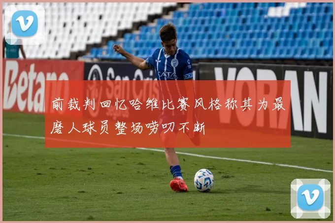 前裁判回忆哈维比赛风格称其为最磨人球员整场唠叨不断