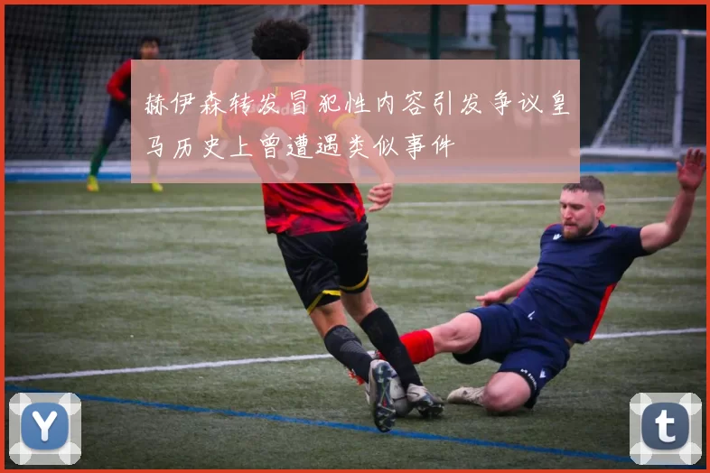 赫伊森转发冒犯性内容引发争议皇马历史上曾遭遇类似事件