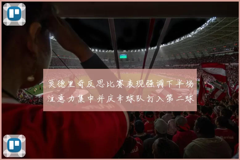 莫德里奇反思比赛表现强调下半场注意力集中并庆幸球队打入第二球