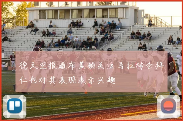 德天空报道布莱顿关注马拉转会拜仁也对其表现表示兴趣