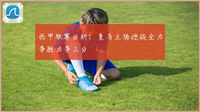 西甲联赛分析：皇马主场迎战全力争胜力争三分