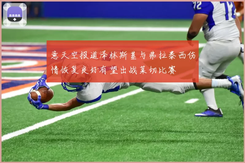 意天空报道泽林斯基与弗拉泰西伤情恢复良好有望出战莱切比赛
