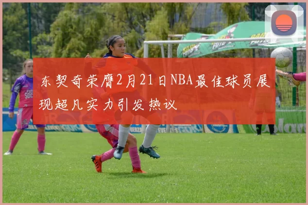东契奇荣膺2月21日NBA最佳球员展现超凡实力引发热议