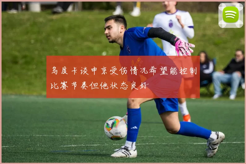 乌度卡谈申京受伤情况希望能控制比赛节奏但他状态良好