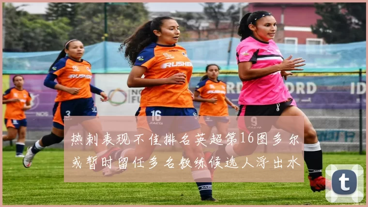 热刺表现不佳排名英超第16图多尔或暂时留任多名教练候选人浮出水面