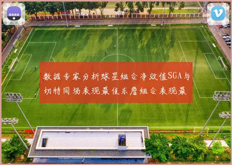 数据专家分析球星组合净效值SGA与切特同场表现最佳东詹组合表现最差