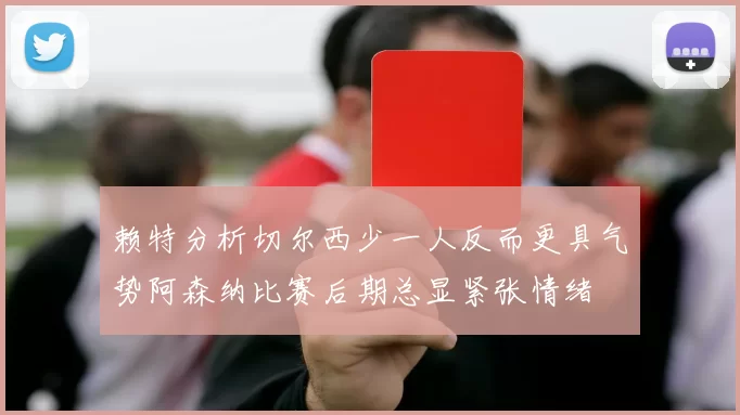 赖特分析切尔西少一人反而更具气势阿森纳比赛后期总显紧张情绪