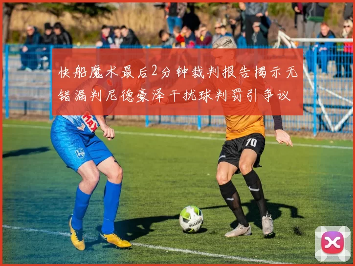 快船魔术最后2分钟裁判报告揭示无错漏判尼德豪泽干扰球判罚引争议