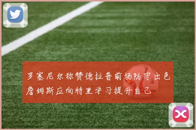 罗塞尼尔称赞德拉普前场防守出色詹姆斯应向特里学习提升自己