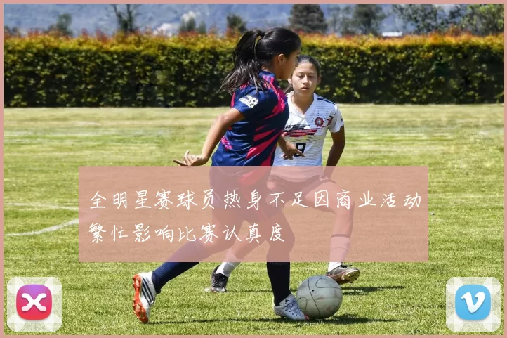 全明星赛球员热身不足因商业活动繁忙影响比赛认真度