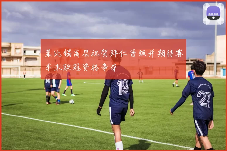 莱比锡高层祝贺拜仁晋级并期待赛季末欧冠资格争夺