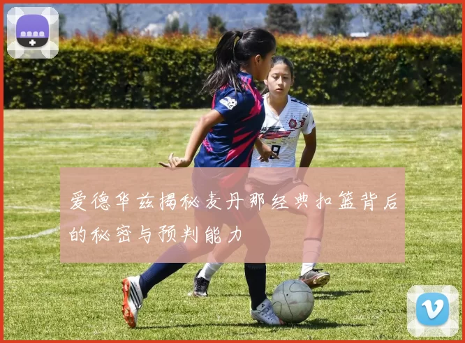 爱德华兹揭秘麦丹那经典扣篮背后的秘密与预判能力