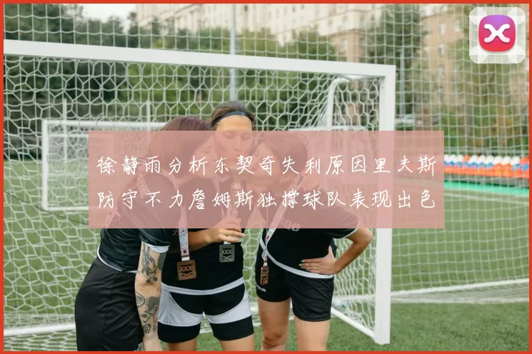 徐静雨分析东契奇失利原因里夫斯防守不力詹姆斯独撑球队表现出色