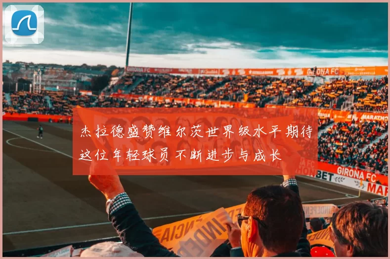 杰拉德盛赞维尔茨世界级水平期待这位年轻球员不断进步与成长
