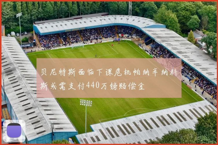 贝尼特斯面临下课危机帕纳辛纳科斯或需支付440万镑赔偿金