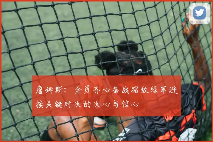 詹姆斯：全员齐心备战宿敌绿军迎接关键对决的决心与信心
