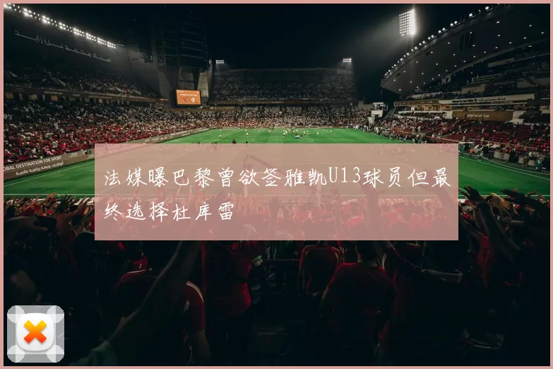 法媒曝巴黎曾欲签雅凯U13球员但最终选择杜库雷