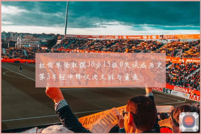 杜伦单场狂揽30分15板0失误成历史第3年轻中锋仅次文班与鲨鱼