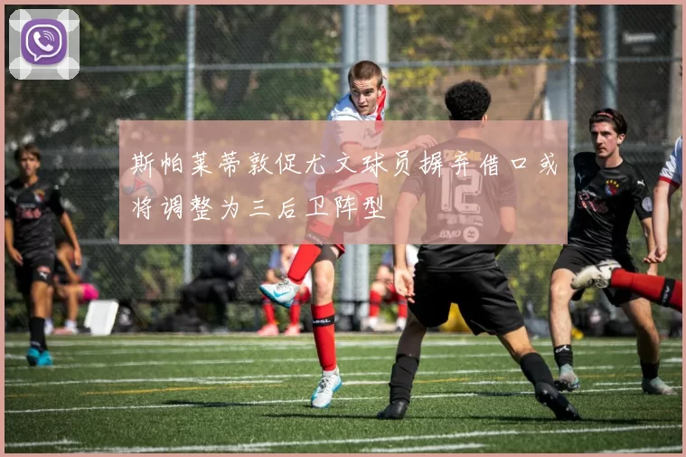 斯帕莱蒂敦促尤文球员摒弃借口或将调整为三后卫阵型