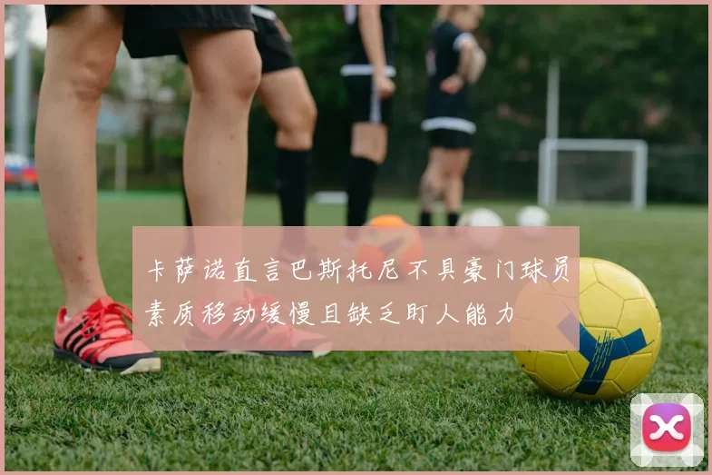 卡萨诺直言巴斯托尼不具豪门球员素质移动缓慢且缺乏盯人能力
