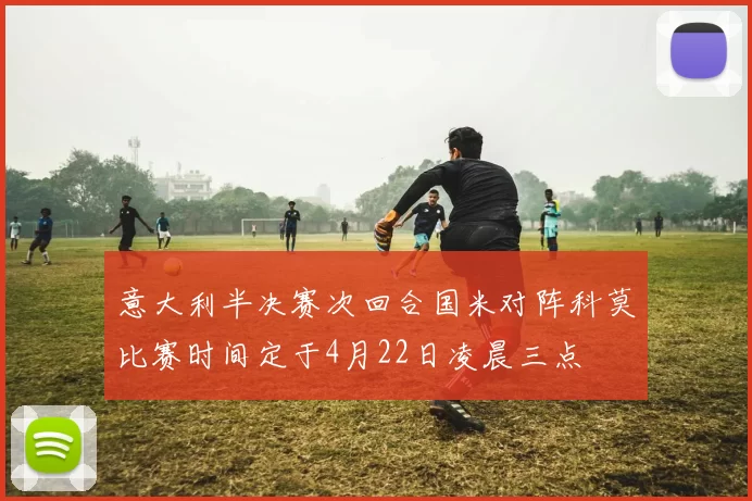 意大利半决赛次回合国米对阵科莫比赛时间定于4月22日凌晨三点