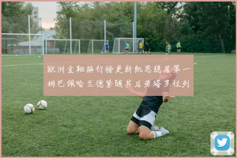 欧洲金靴排行榜更新凯恩稳居第一姆巴佩哈兰德紧随其后劳塔罗位列第十