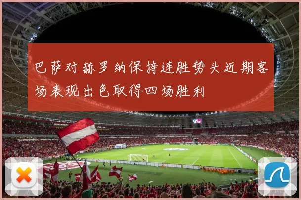 巴萨对赫罗纳保持连胜势头近期客场表现出色取得四场胜利