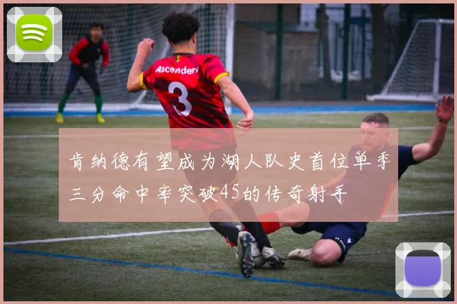肯纳德有望成为湖人队史首位单季三分命中率突破45的传奇射手