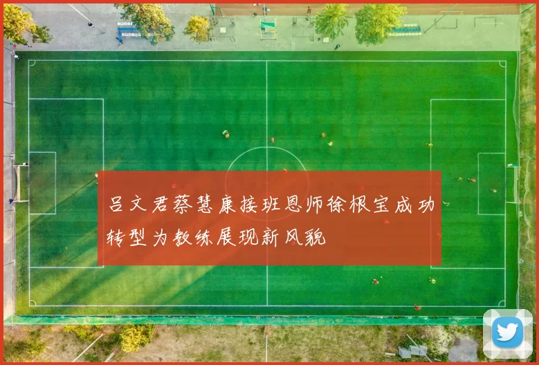 吕文君蔡慧康接班恩师徐根宝成功转型为教练展现新风貌