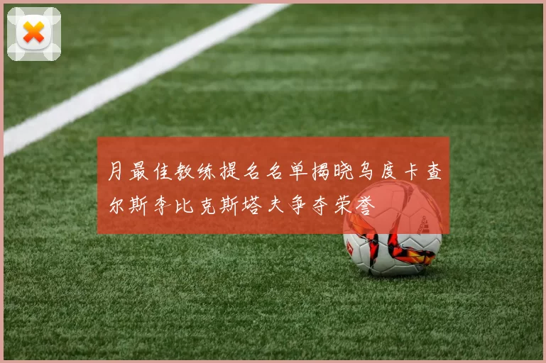 月最佳教练提名名单揭晓乌度卡查尔斯李比克斯塔夫争夺荣誉