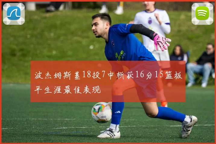 波杰姆斯基18投7中斩获16分15篮板平生涯最佳表现