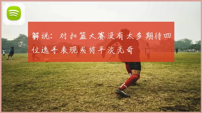 解说：对扣篮大赛没有太多期待四位选手表现或将平淡无奇